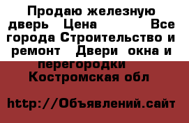 Продаю железную дверь › Цена ­ 5 000 - Все города Строительство и ремонт » Двери, окна и перегородки   . Костромская обл.